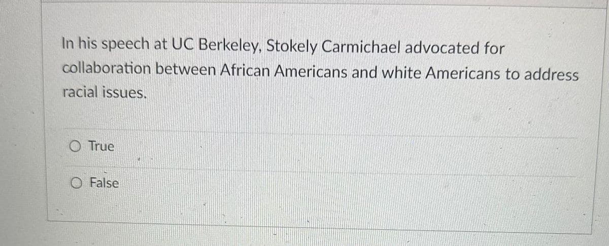 In his speech at UC Berkeley, Stokely Carmichael advocated for
collaboration between African Americans and white Americans to address
racial issues.
O True
O False