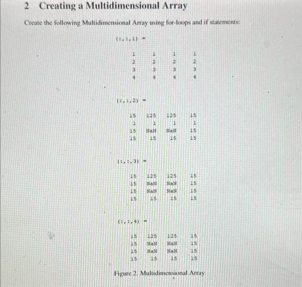 2 Creating a Multidimensional Array
Create the following Multidimensional Array using for-loops and if statements:
(:,:,1) =
(:,:,2) =
15 125
125
15
1
1
15
NAN
NaN
15
15
15
15
15
(:,:,3)-
15
125
125
15
15
NaN
NaN
15
15
NaN NaN
15
15
15
15
15
(:,:,4)=
5555
125
125
15
NaN
NaN
15
NaN
NaN
15
15
15
15
Figure 2. Multidimensional Array