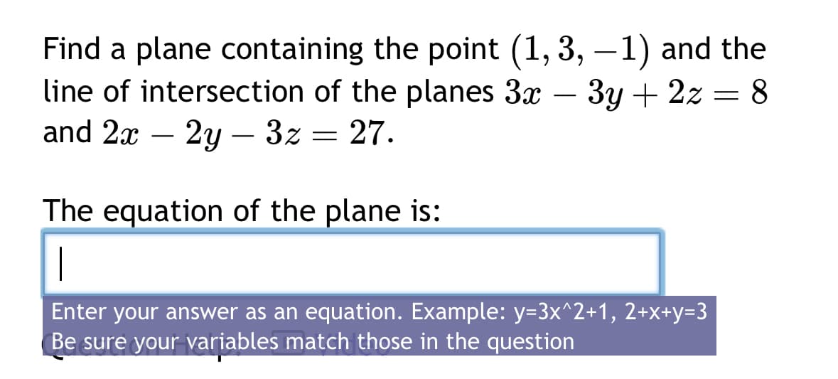 Find a plane containing the point (1, 3, -1) and the
line of intersection of the planes 3x − 3y + 2z
and 2x – 2y – 3z
2y3z = 27.
8
The equation of the plane is:
|
Enter your answer as an equation. Example: y=3x^2+1, 2+x+y=3
Be sure your variables match those in the question
-