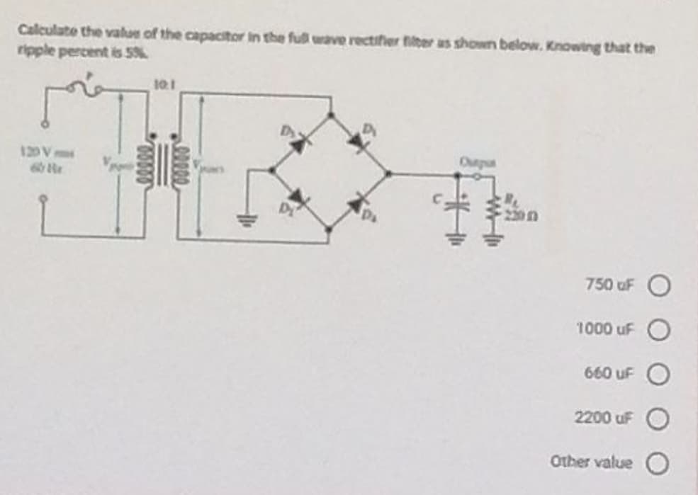 Calculate the value of the capacitor in the full wave rectifier filter as shown below. Knowing that the
ripple percent is 5%.
10.1
130 V
Ouepon
750 uF O
1000 uF O
660 uF O
2200 uF
Other value O
