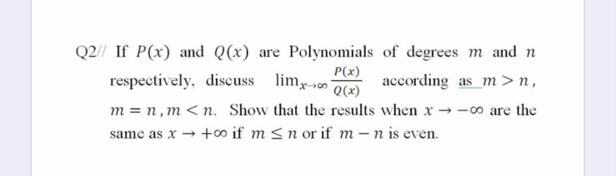 Q2// If P(x) and Q(x) are Polynomials of degrees m and n
P(x)
respectively, discuss limx-
according as m > n,
Q(x)
m = n , m < n. Show that the results when x → -0 are the
same as x → +0 if m <n or if m – n is even.
