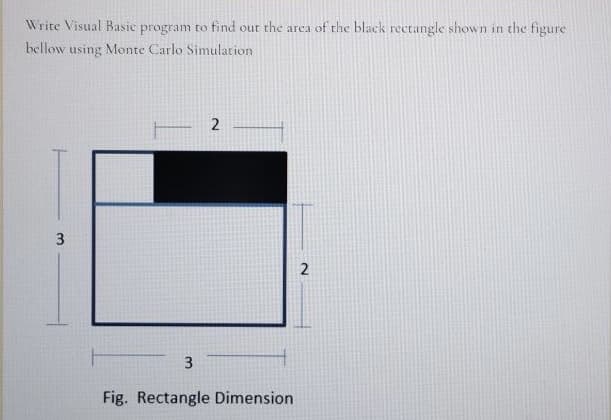 Write Visual Basic program to find out the area of the black rectangle shown in the figure
bellow using Monte Carlo Simulation
2
3
Fig. Rectangle Dimension
2.
3.
