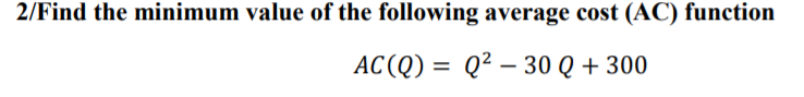 2/Find the minimum value of the following average cost (AC) function
AC(Q) = Q² – 30 Q + 300
