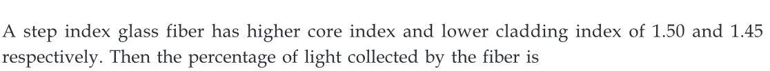 A step index glass fiber has higher core index and lower cladding index of 1.50 and 1.45
respectively. Then the percentage of light collected by the fiber is