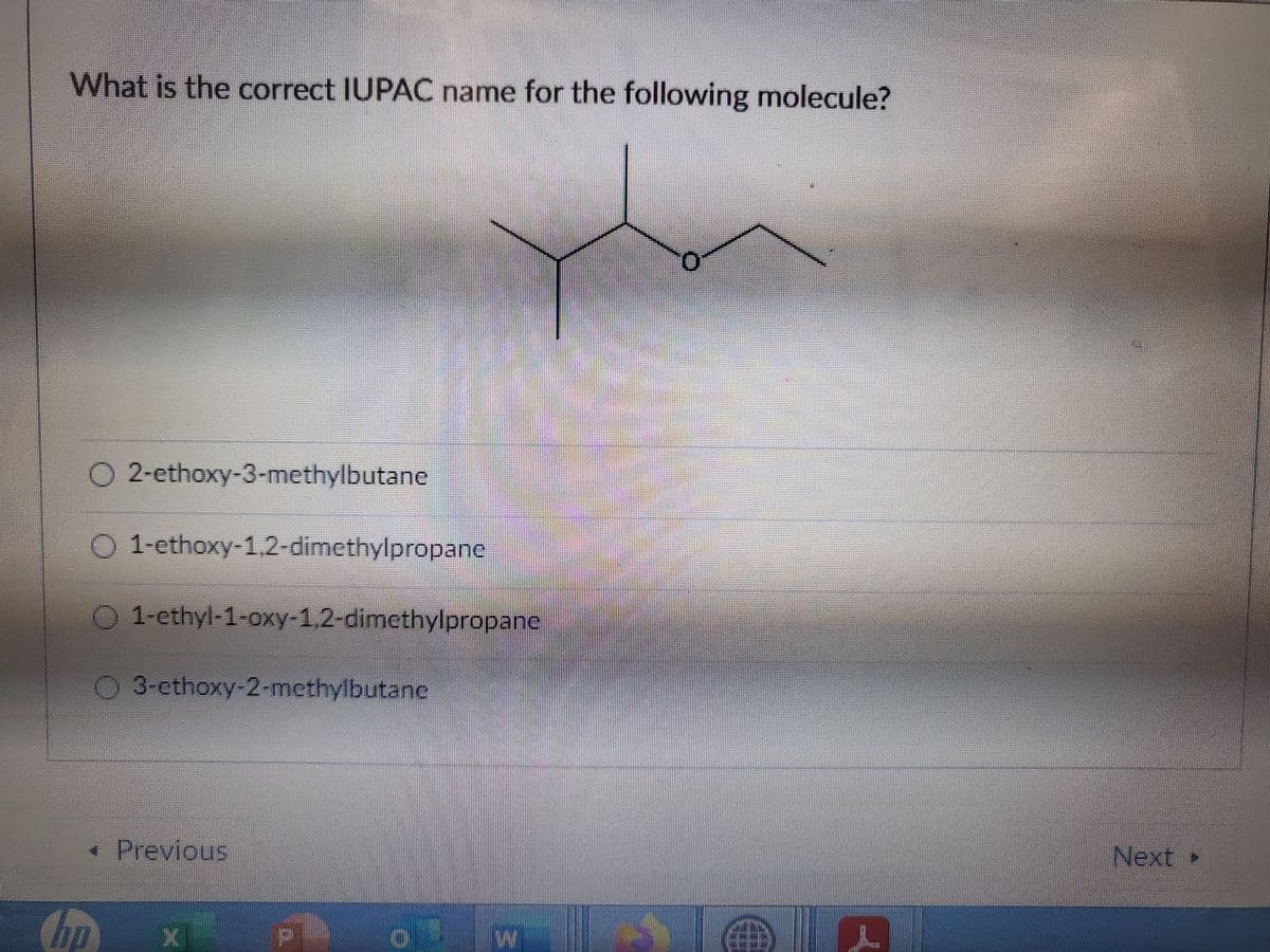 What is the correct IUPAC name for the following molecule?
2-ethoxy-3-methylbutane
O 1-ethoxy-1.2-dimethylpropane
bp
O1-ethyl-1-oxy-1,2-dimethylpropane
3-ethoxy-2-methylbutanc
◄ Previous
X
W Y
T
Next ▸