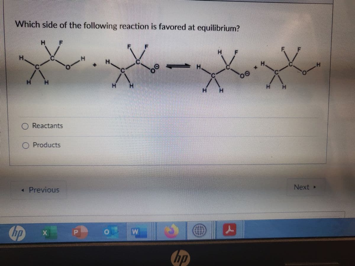 Which side of the following reaction is favored at equilibrium?
H
O Reactants
Products
< Previous
H
H
px Pow
S
hp
H
JA
00
H
Next >
H
T