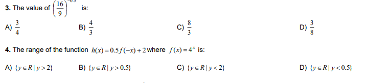 16
3. The value of
is:
A)
D)
4. The range of the function h(x) = 0.5f(-x)+2where f(x) = 4* is:
A) {yeR|y>2}
B) {yeR|y>0.5}
C) {y eR|y<2}
D) {y eR|y<0.5}
