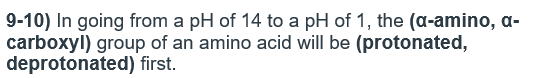 9-10) In going from a pH of 14 to a pH of 1, the (a-amino, a-
carboxyl) group of an amino acid will be (protonated,
deprotonated) first.
