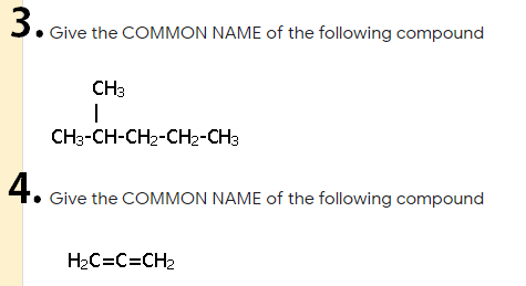 • Give the COMMON NAME of the following compound
CH3
CH3-CH-CH2-CH2-CH3
4. Give the COMMON NAME of the following compound
H2C=C=CH2
