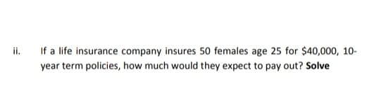 ii.
If a life insurance company insures 50 females age 25 for $40,000, 10-
year term policies, how much would they expect to pay out? Solve
