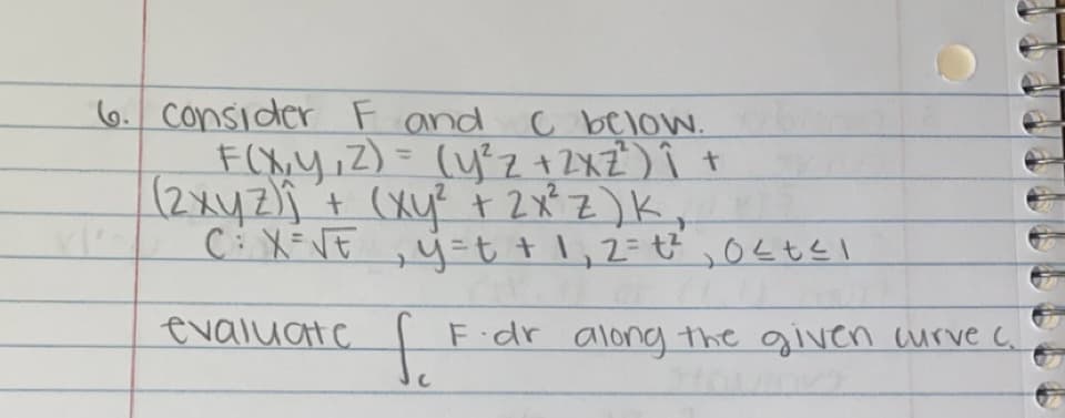 6. Consider F and
C below.
F(x, y, z) = (y²Z + 2XZ²³) Î +
(2xyz)j + (xy² + 2x² Z) K
C² X=√E, Y = t + 1, 2=t²2²₁₂ 0² tel
evaluate f
F-dr along the given curve c.