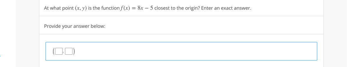 At what point (x, y) is the function f(x) = 8x − 5 closest to the origin? Enter an exact answer.
Provide your answer below:
