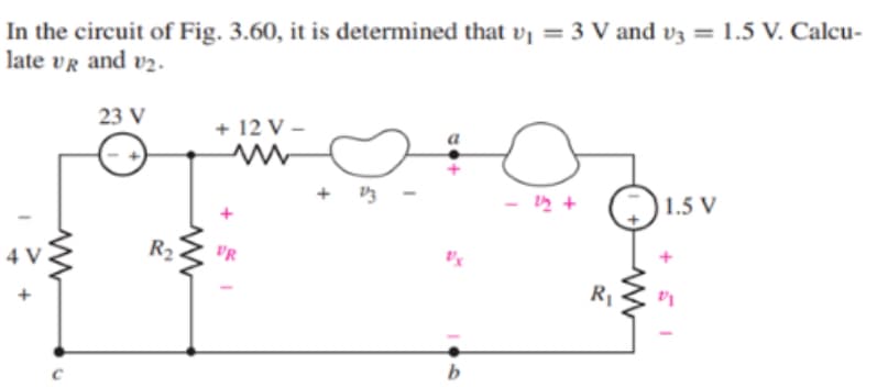 In the circuit of Fig. 3.60, it is determined that v₁ = 3 V and v3 = 1.5 V. Calcu-
late VR and v₂.
23 V
ww
R₂
ww
+ 12 V-
www
+
VR
23
do+
b
1/2 +
R₁
1.5 V