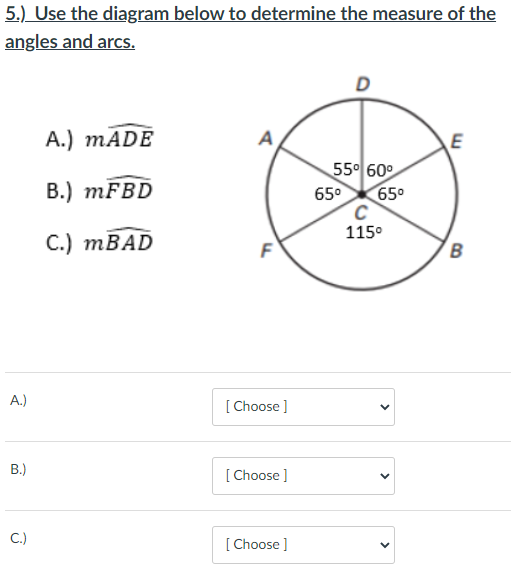 5.) Use the diagram below to determine the measure of the
angles and arcs.
A.) MADE
E
55° 60°
В.) тFBD
650
65°
115°
С.) тBAD
A.)
[ Choose ]
B.)
[Choose ]
C.)
[ Choose ]
>
>

