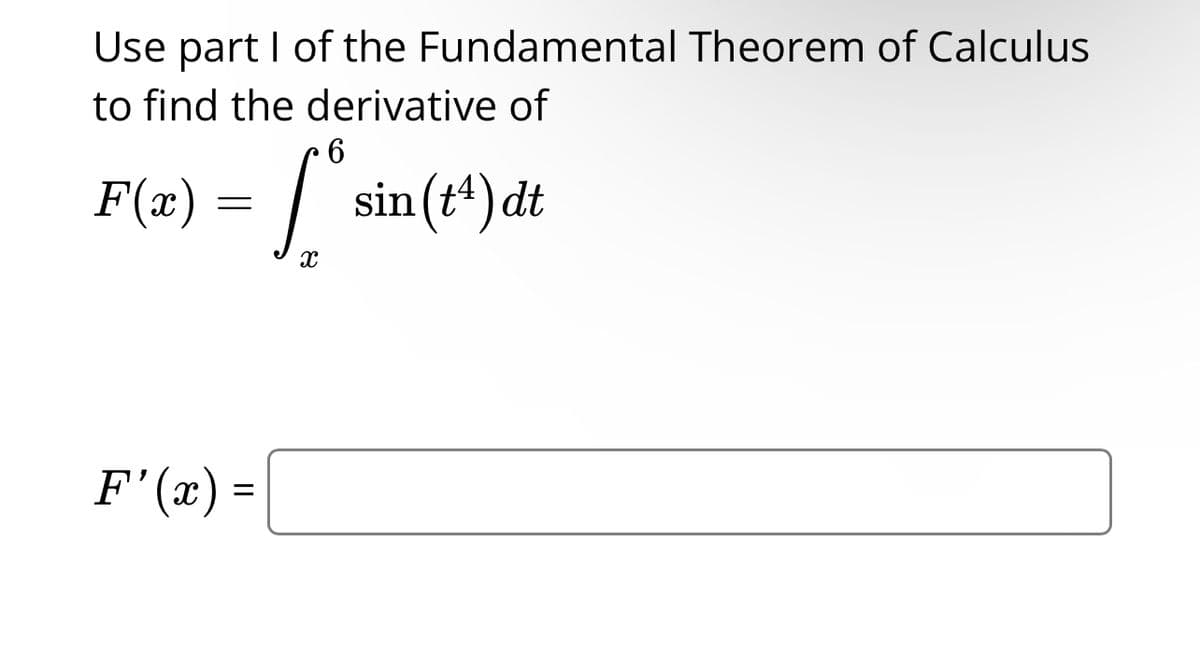 Use part I of the Fundamental Theorem of Calculus
to find the derivative of
6
F(x) = [° sir
X
F'(x) =
sin (t¹) dt
