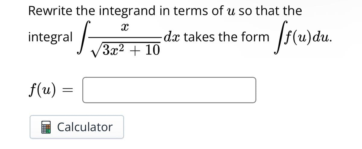 Rewrite the integrand in terms of u so that the
X
integral
dx takes the form
f(u)
=
V
3x² + 10
Calculator
ff(u)du.