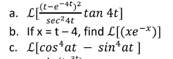 r(t-e-4t)²
a. L
-tan 4t]
sec²4t
b. If x=t-4, find L[(xe-*)]
C.
L[cos at
sin* at ]
2ts