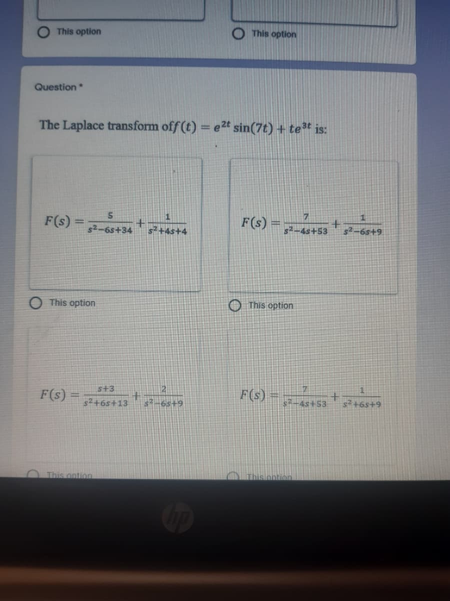 This option
This option
Question*
The Laplace transform off (t) = e2t sin(7t) + teª is:
F(s)
F(s) =
$2-6s+34
s? +4s+4
s2-4s+53
$2-6s+9
This option
This option
F(s)
s+3
F(s)
s-4s+53
$2+6s+9
s2+6s+13
6s+9
This option
