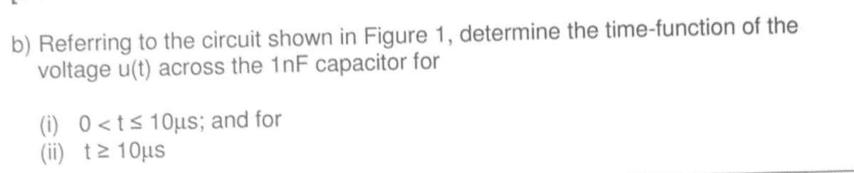 b) Referring to the circuit shown in Figure 1, determine the time-function of the
voltage u(t) across the 1nF capacitor for
(i) 0<t≤ 10μs; and for
(ii) t≥ 10μs