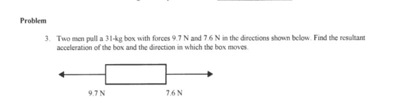 Problem
3. Two men pull a 31-kg box with forces 9.7 N and 7.6 N in the directions shown below. Find the resultant
acceleration of the box and the direction in which the box moves.
9.7 N
7.6 N
