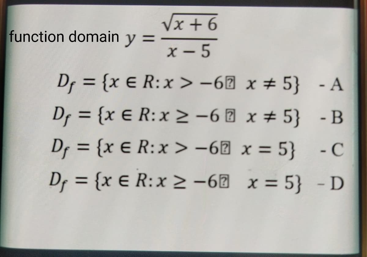√x +6
x-5
D₁ = {x € R:x>-6
D₁ = {x € R: x ≥-6
E
D₁ = {x ER:x>-6
D₁ = {x € R: x ≥-6
function domain y =
x = 5}
- A
- B
x # 5}
x = 5}
-C
x = 5} - D