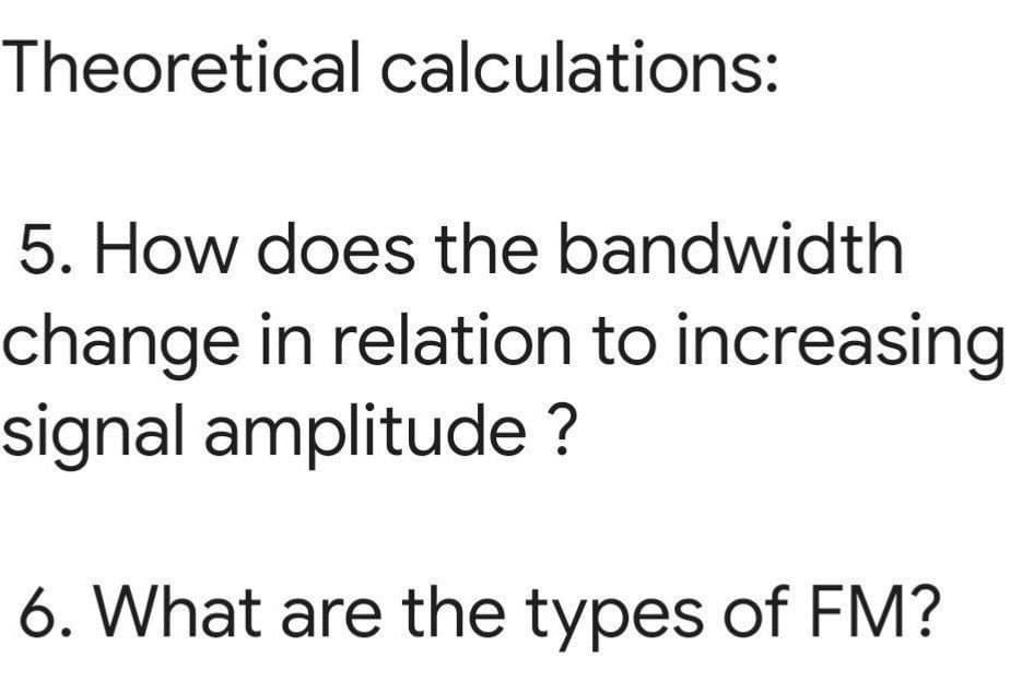 Theoretical calculations:
5. How does the bandwidth
change in relation to increasing
signal amplitude ?
6. What are the types of FM?
