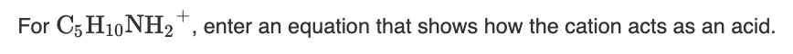 +
For C5 H10 NH2", enter an equation that shows how the cation acts as an acid.
