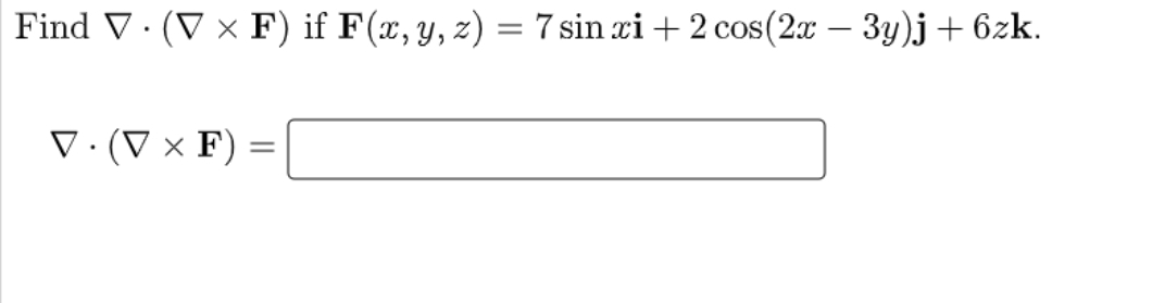 Find V · (V × F) if F(x, y, z) = 7 sin xi + 2 cos(2x – 3y)j+ 6zk.
V·(V × F)
