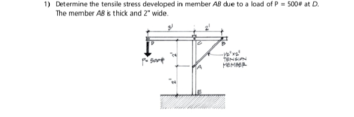 1) Determine the tensile stress developed in member AB due to a load of P = 500# at D.
The member AB is thick and 2" wide.
TENSIAN
MEMBER
