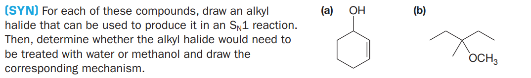 (SYN) For each of these compounds, draw an alkyl
halide that can be used to produce it in an SN1 reaction.
Then, determine whether the alkyl halide would need to
(a)
ОН
(b)
be treated with water or methanol and draw the
OCH3
corresponding mechanism.
