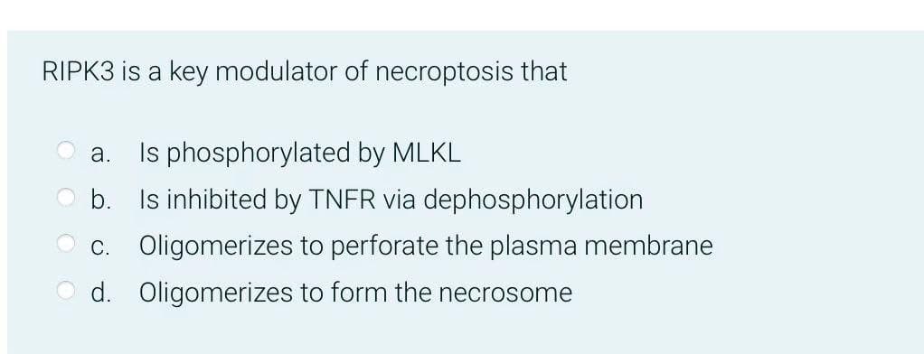 RIPK3 is a key modulator of necroptosis that
a. Is phosphorylated by MLKL
b. Is inhibited by TNFR via dephosphorylation
c. Oligomerizes to perforate the plasma membrane
Oligomerizes to form the necrosome
d.