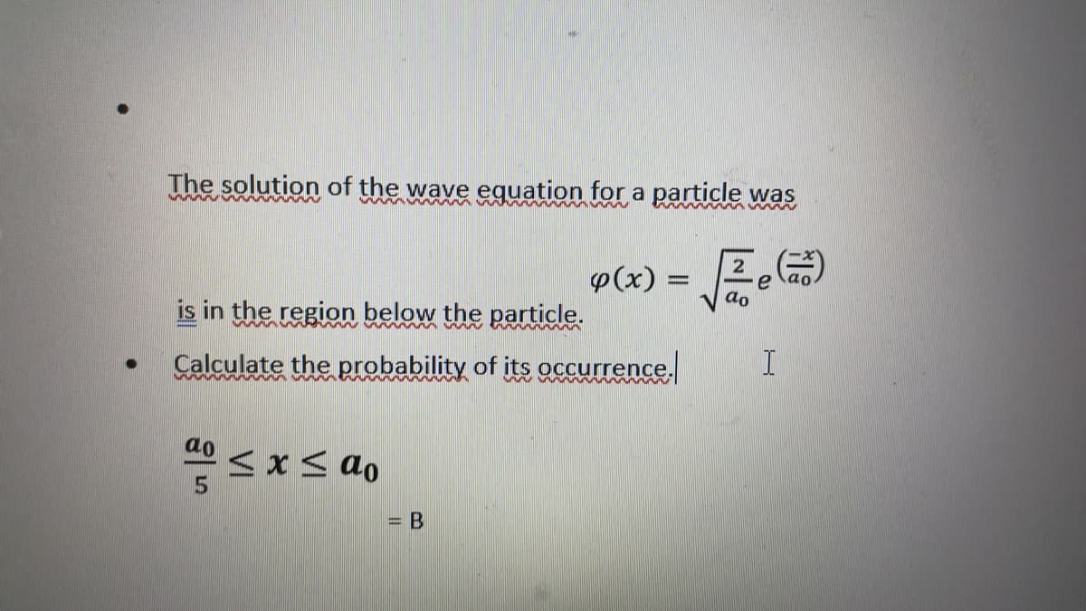 ●
The solution of the wave equation for a particle was
√e (ão)
ao
is in the region below the particle.
Calculate the probability of its occurrence.
ao ≤ x ≤ ao
p(x) =
= B
I