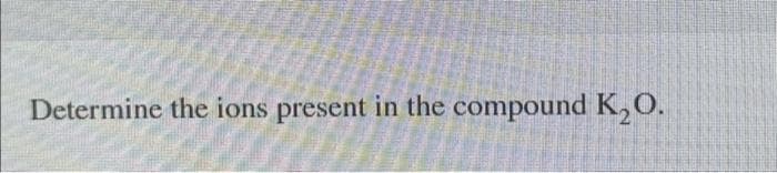 Determine the ions present in the compound K₂O.