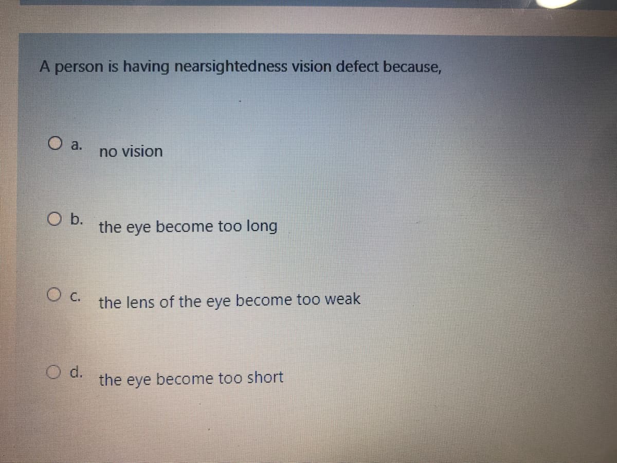 A person is having nearsightedness vision defect because,
O a.
no vision
O b.
the eye become too long
O c.
the lens of the eye become too weak
O d.
the eye become too short
