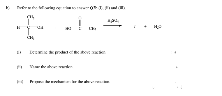 b)
Refer to the following equation to answer Q3b (i), (ii) and (iii).
CH3
H,SO,
Н—с—он
C-CH3
? +
H2O
Но-
ČH3
(i)
Determine the product of the above reaction.
(ii)
Name the above reaction.
(iii) Propose the mechanism for the above reaction.
