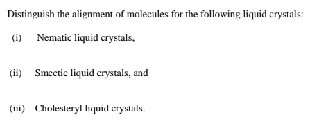 Distinguish the alignment of molecules for the following liquid crystals:
(i) Nematic liquid crystals,
(ii) Smectic liquid crystals, and
(iii) Cholesteryl liquid crystals.
