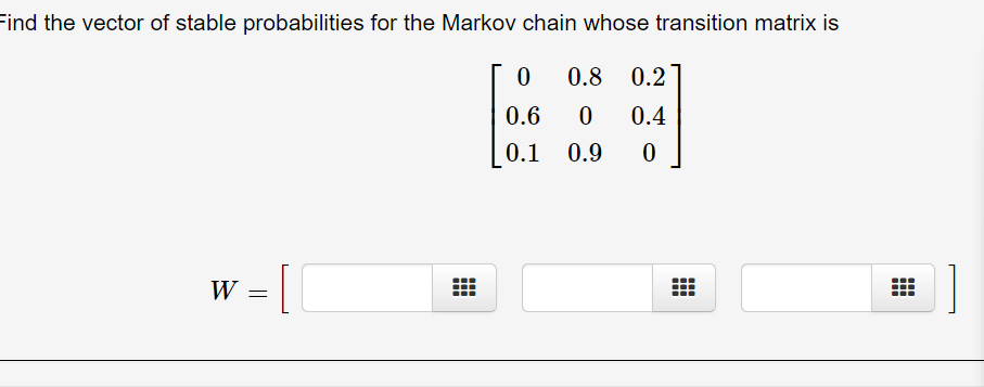 Find the vector of stable probabilities for the Markov chain whose transition matrix is
0.8
0.2
0.6
0.4
0.1
0.9
W = |
