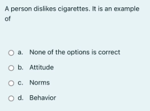 A person dislikes cigarettes. It is an example
of
a. None of the options is correct
O b. Attitude
O C. Norms
O d. Behavior