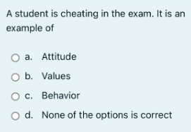 A student is cheating in the exam. It is an
example of
O a. Attitude
O b. Values
O c.
O d.
Behavior
None of the options is correct