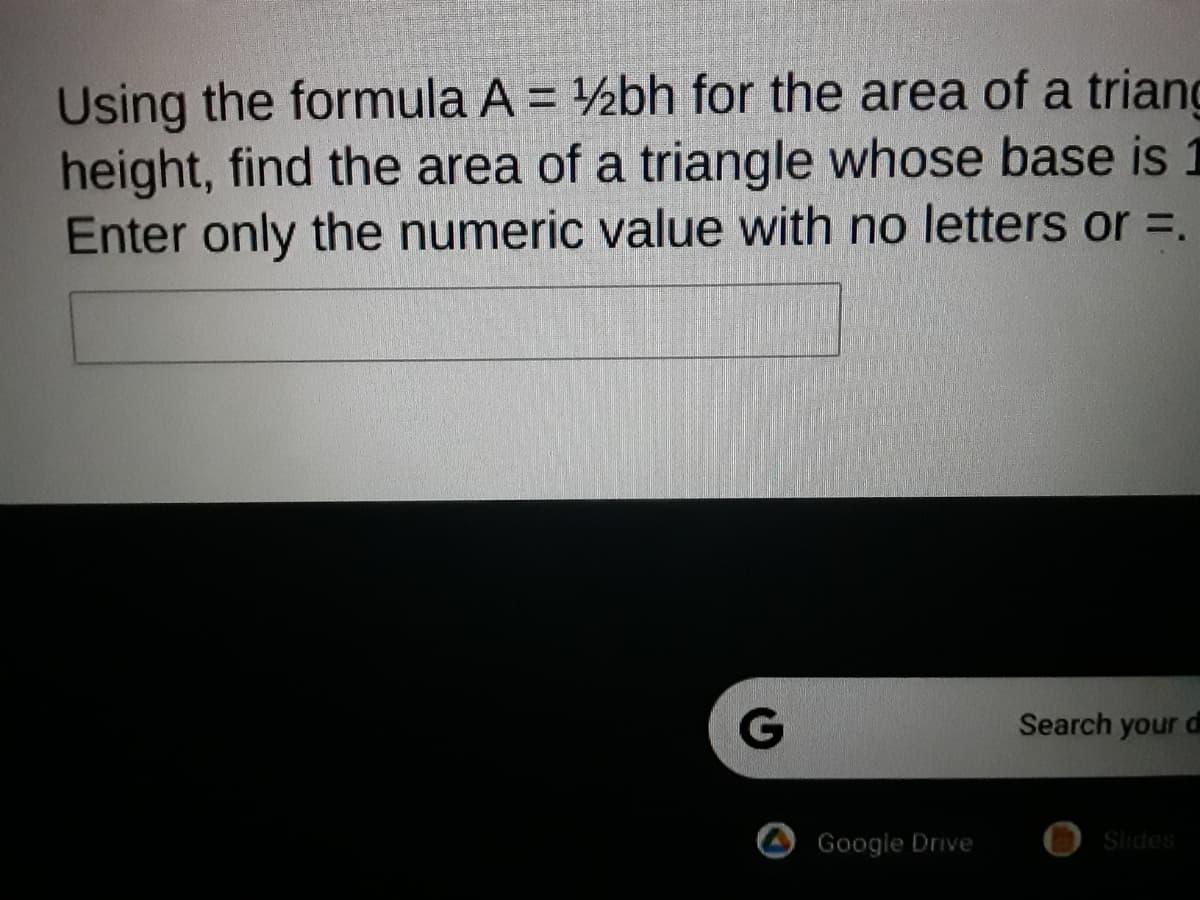 Using the formula A = ½bh for the area of a triang
height, find the area of a triangle whose base is
Enter only the numeric value with no letters or =.
Search your d
Google Drive
Slides
