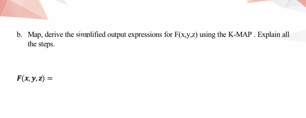 b. Map, derive the simplified output expressions for F(x,y,z) using the K-MAP . Explain all
the steps.
F(x,y,z) =
