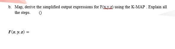 b. Map, derive the simplified output expressions for F(xV.2) using the K-MAP. Explain all
the steps.
F(x, y, z) =
