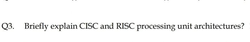 Q3. Briefly explain CISC and RISC processing unit architectures?
