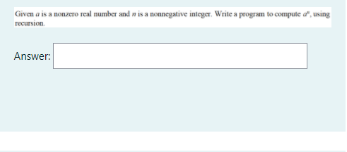 Given a is a nonzero real number and n is a nonnegative integer. Write a program to compute a", using
recursion.
Answer:
