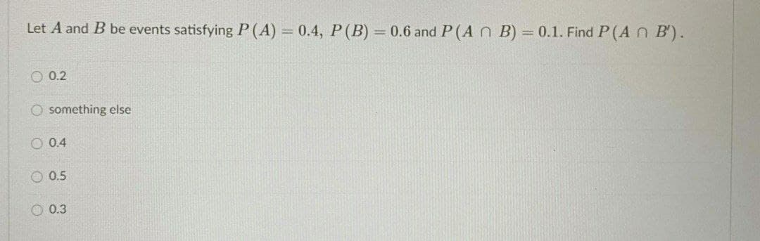 Let A and B be events satisfying P(A) = 0.4, P(B) = 0.6 and P (An B) = 0.1. Find P(A n B').
0.2
O something else
0.4
0.5
0.3