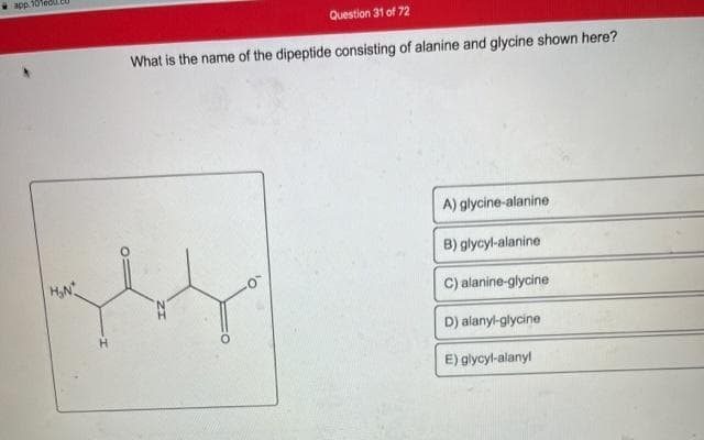 app. 101edu
Question 31 of 72
What is the name of the dipeptide consisting of alanine and glycine shown here?
A) glycine-alanine
B) glycyl-alanine
H,N
) alanine-glycine
D) alanyl-glycine
E) glycyl-alanyl
