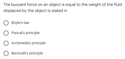 The buoyant force on an object is equal to the weight of the fluid
displaced by the object is stated in
Boyle's law
Pascal's principle
Archimedes principle
Bernoulli's principle