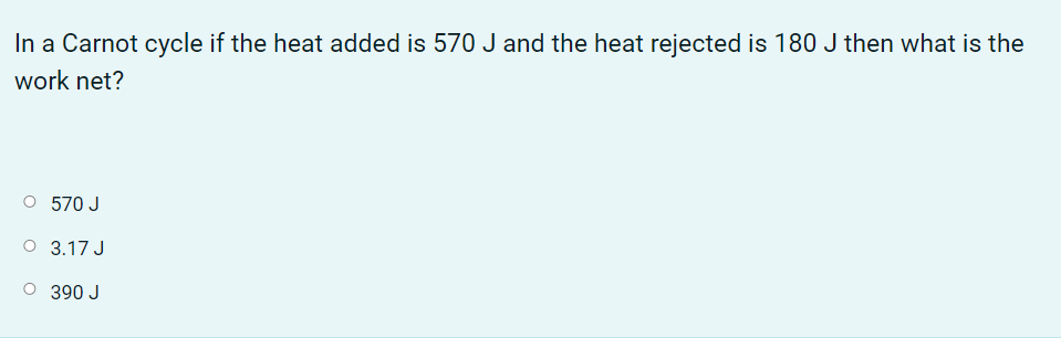 In a Carnot cycle if the heat added is 570 J and the heat rejected is 180 J then what is the
work net?
O 570 J
O 3.17 J
O 390 J
