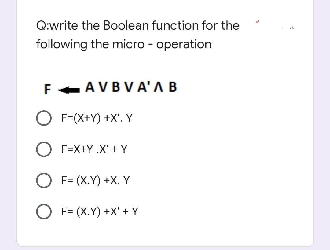 Q:write the Boolean function for the
following the micro - operation
F-AVBV A'A B
F=(X+Y) +X'. Y
F=X+Y .X' + Y
F= (X.Y) +X. Y
O F= (X.Y) +X' + Y

