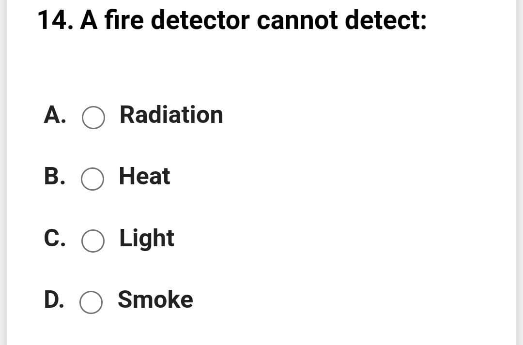 14. A fire detector cannot detect:
A. O Radiation
В. О Неat
C. O Light
D. O Smoke
